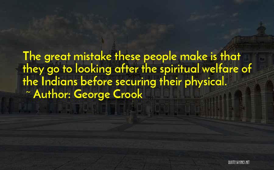 George Crook Quotes: The Great Mistake These People Make Is That They Go To Looking After The Spiritual Welfare Of The Indians Before