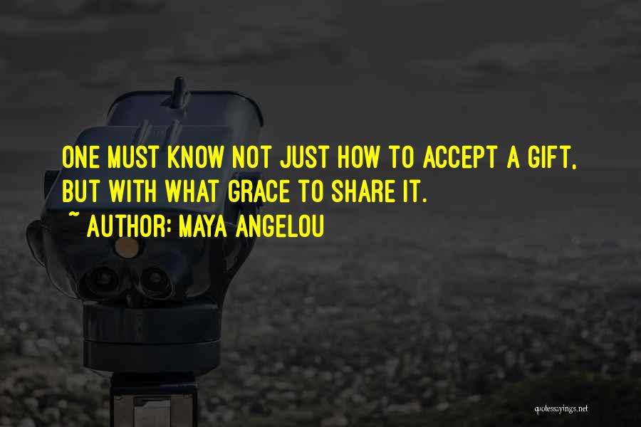 Maya Angelou Quotes: One Must Know Not Just How To Accept A Gift, But With What Grace To Share It.