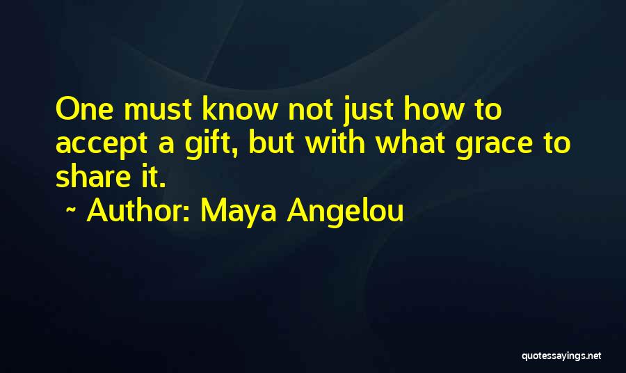 Maya Angelou Quotes: One Must Know Not Just How To Accept A Gift, But With What Grace To Share It.