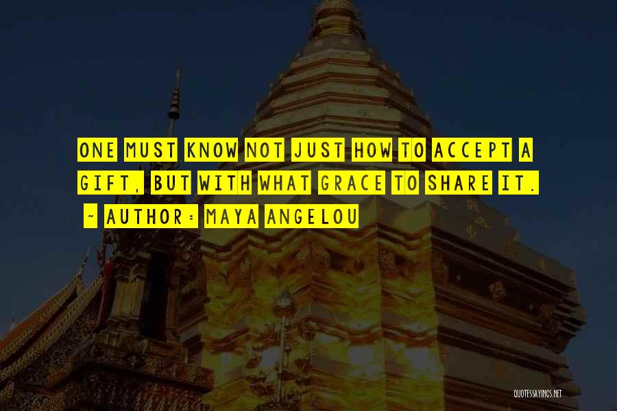 Maya Angelou Quotes: One Must Know Not Just How To Accept A Gift, But With What Grace To Share It.
