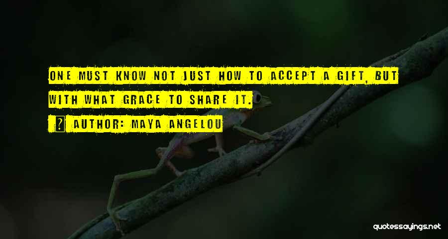 Maya Angelou Quotes: One Must Know Not Just How To Accept A Gift, But With What Grace To Share It.