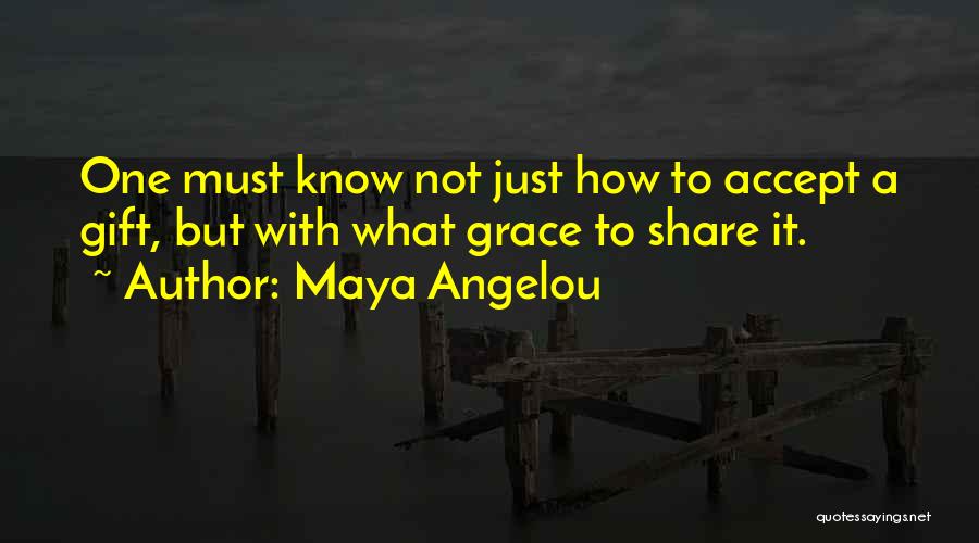 Maya Angelou Quotes: One Must Know Not Just How To Accept A Gift, But With What Grace To Share It.