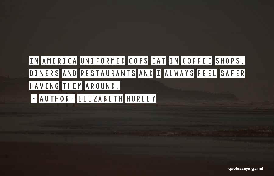 Elizabeth Hurley Quotes: In America Uniformed Cops Eat In Coffee Shops, Diners And Restaurants And I Always Feel Safer Having Them Around.