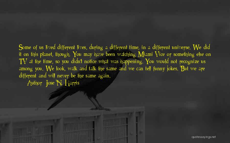 Jose N. Harris Quotes: Some Of Us Lived Different Lives, During A Different Time, In A Different Universe. We Did It On This Planet,