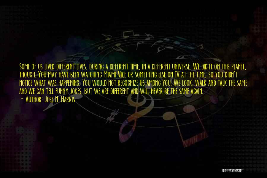 Jose N. Harris Quotes: Some Of Us Lived Different Lives, During A Different Time, In A Different Universe. We Did It On This Planet,