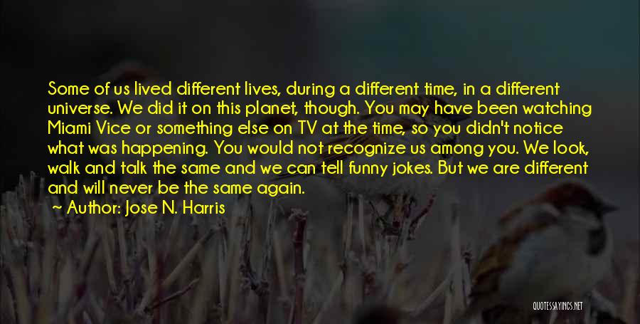 Jose N. Harris Quotes: Some Of Us Lived Different Lives, During A Different Time, In A Different Universe. We Did It On This Planet,