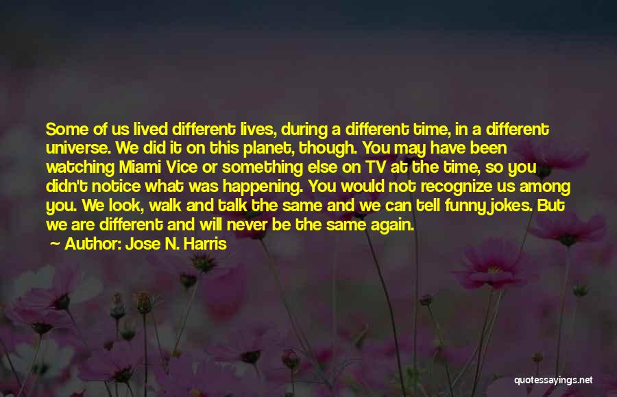 Jose N. Harris Quotes: Some Of Us Lived Different Lives, During A Different Time, In A Different Universe. We Did It On This Planet,