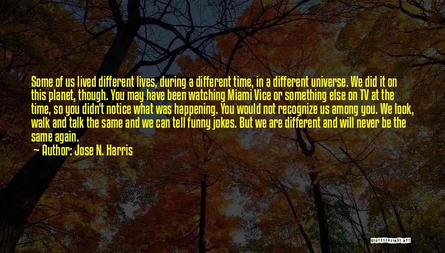 Jose N. Harris Quotes: Some Of Us Lived Different Lives, During A Different Time, In A Different Universe. We Did It On This Planet,