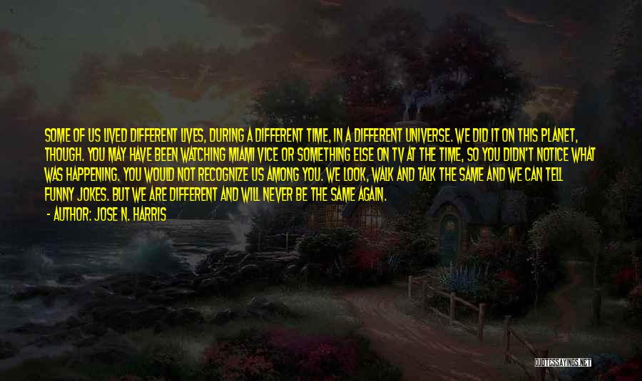 Jose N. Harris Quotes: Some Of Us Lived Different Lives, During A Different Time, In A Different Universe. We Did It On This Planet,