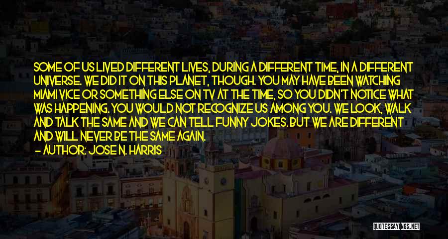 Jose N. Harris Quotes: Some Of Us Lived Different Lives, During A Different Time, In A Different Universe. We Did It On This Planet,