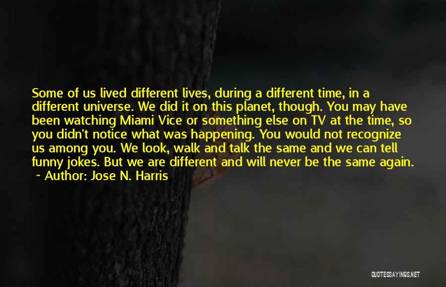 Jose N. Harris Quotes: Some Of Us Lived Different Lives, During A Different Time, In A Different Universe. We Did It On This Planet,