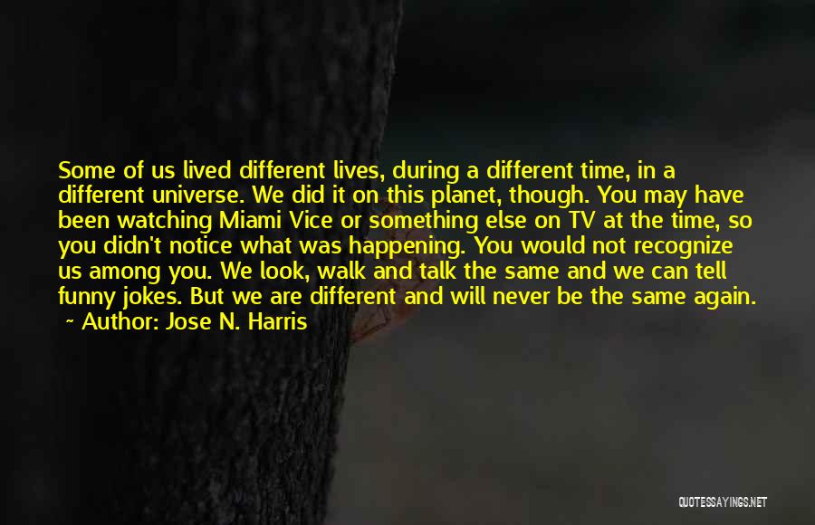 Jose N. Harris Quotes: Some Of Us Lived Different Lives, During A Different Time, In A Different Universe. We Did It On This Planet,