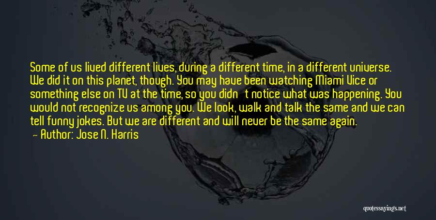Jose N. Harris Quotes: Some Of Us Lived Different Lives, During A Different Time, In A Different Universe. We Did It On This Planet,