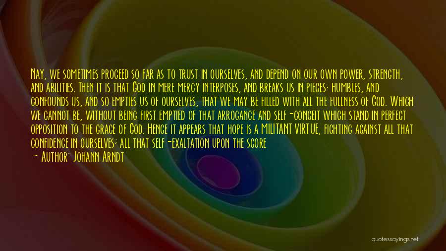 Johann Arndt Quotes: Nay, We Sometimes Proceed So Far As To Trust In Ourselves, And Depend On Our Own Power, Strength, And Abilities.