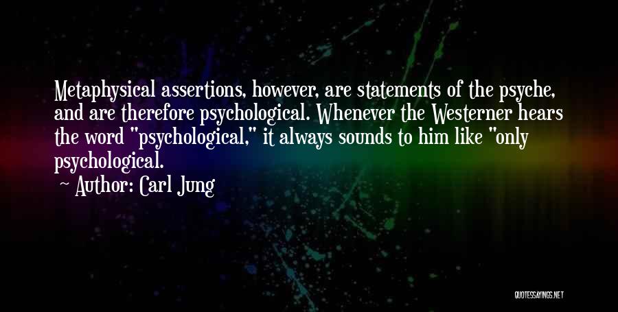 Carl Jung Quotes: Metaphysical Assertions, However, Are Statements Of The Psyche, And Are Therefore Psychological. Whenever The Westerner Hears The Word Psychological, It