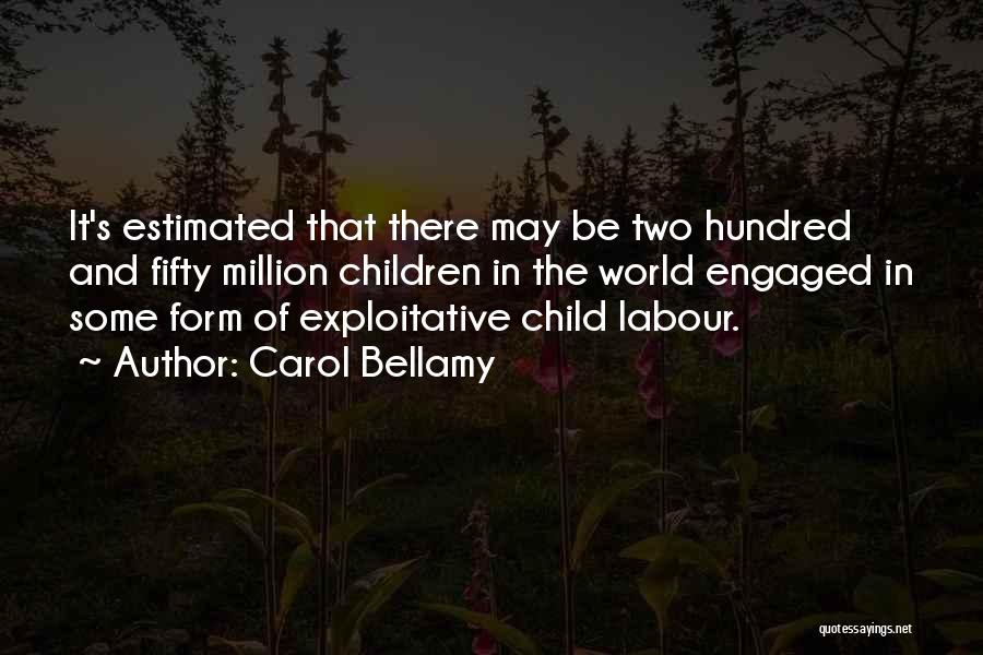 Carol Bellamy Quotes: It's Estimated That There May Be Two Hundred And Fifty Million Children In The World Engaged In Some Form Of