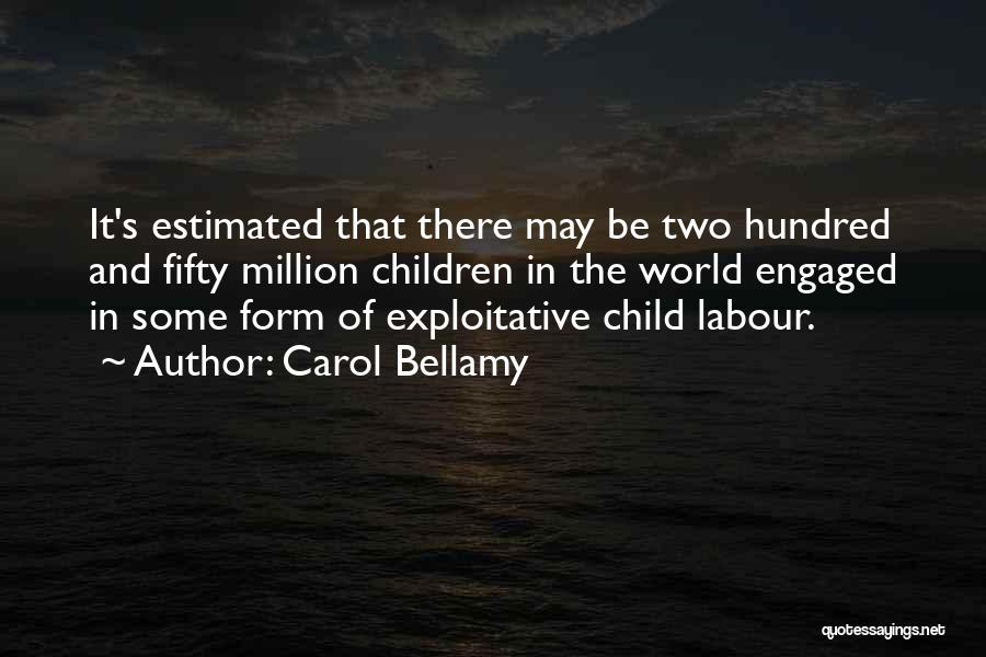 Carol Bellamy Quotes: It's Estimated That There May Be Two Hundred And Fifty Million Children In The World Engaged In Some Form Of