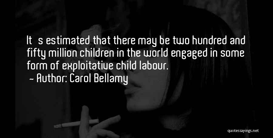 Carol Bellamy Quotes: It's Estimated That There May Be Two Hundred And Fifty Million Children In The World Engaged In Some Form Of