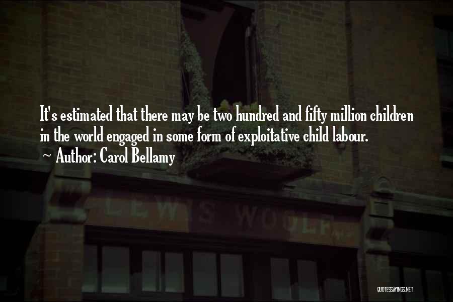 Carol Bellamy Quotes: It's Estimated That There May Be Two Hundred And Fifty Million Children In The World Engaged In Some Form Of