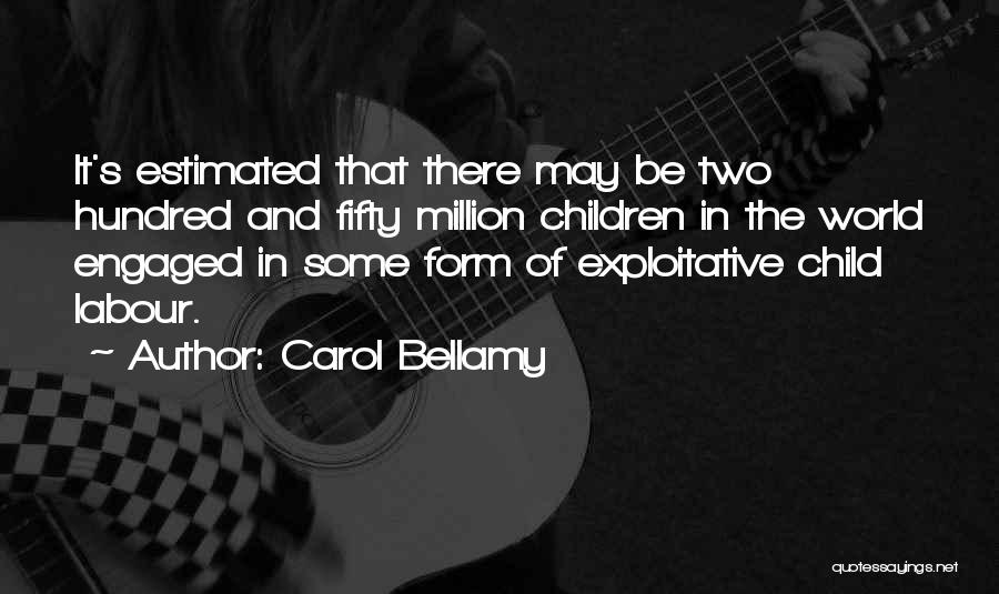 Carol Bellamy Quotes: It's Estimated That There May Be Two Hundred And Fifty Million Children In The World Engaged In Some Form Of