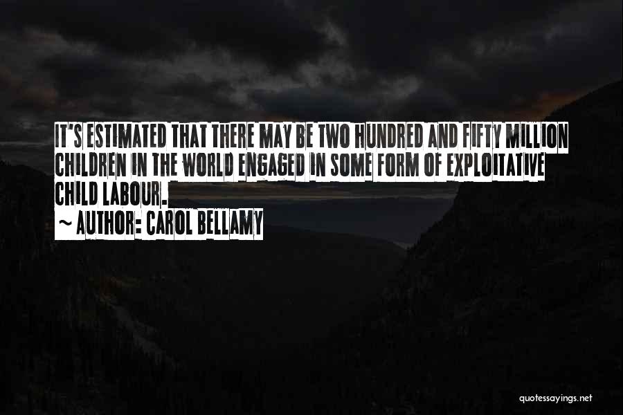 Carol Bellamy Quotes: It's Estimated That There May Be Two Hundred And Fifty Million Children In The World Engaged In Some Form Of