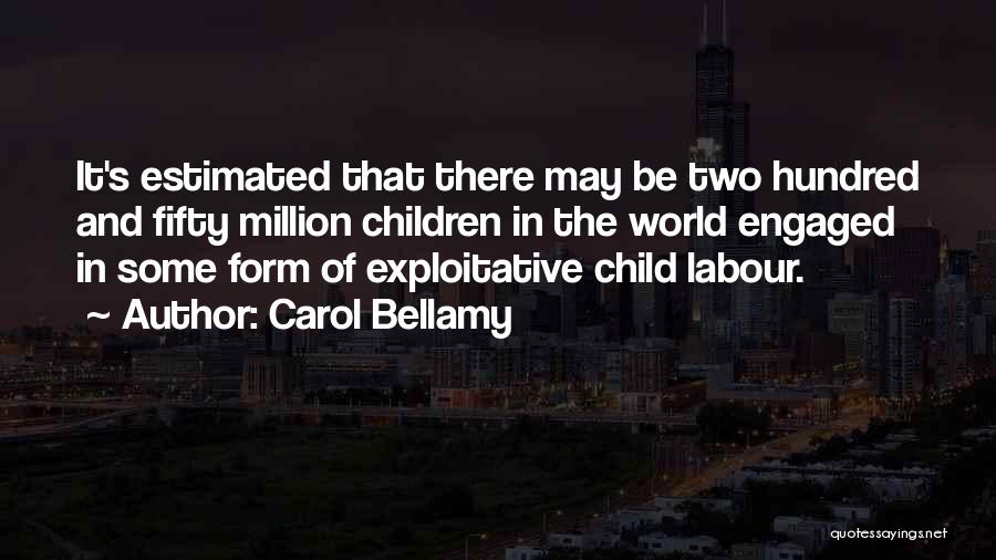 Carol Bellamy Quotes: It's Estimated That There May Be Two Hundred And Fifty Million Children In The World Engaged In Some Form Of