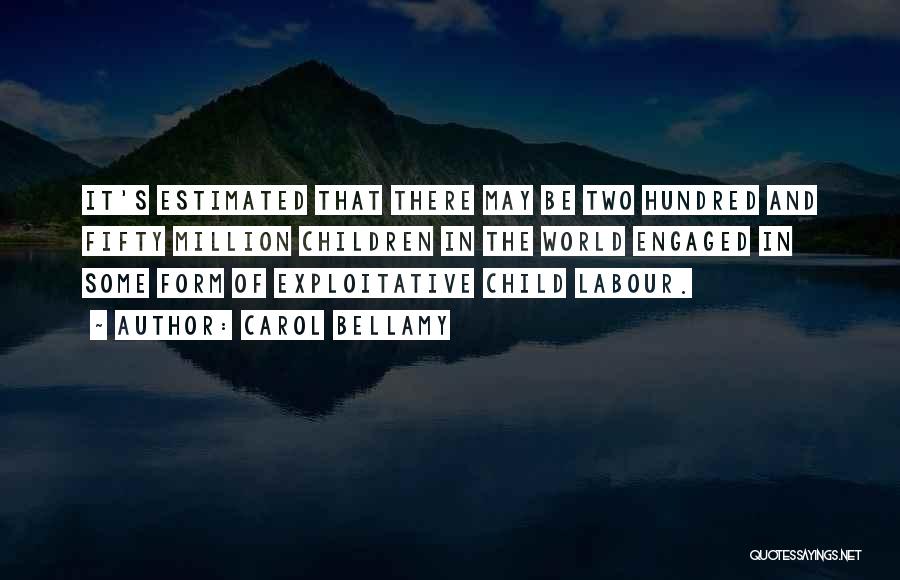 Carol Bellamy Quotes: It's Estimated That There May Be Two Hundred And Fifty Million Children In The World Engaged In Some Form Of