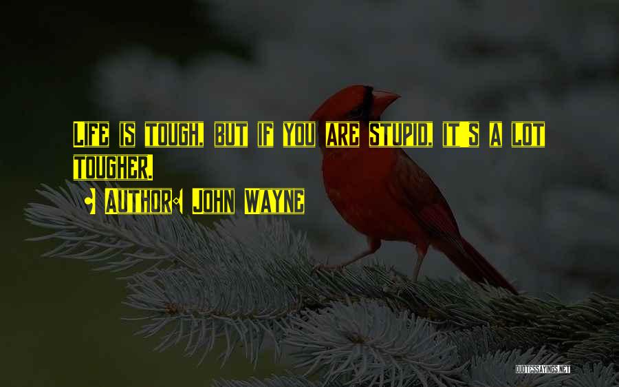 John Wayne Quotes: Life Is Tough, But If You Are Stupid, It's A Lot Tougher.