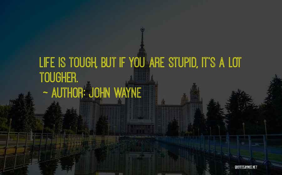 John Wayne Quotes: Life Is Tough, But If You Are Stupid, It's A Lot Tougher.