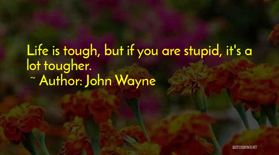 John Wayne Quotes: Life Is Tough, But If You Are Stupid, It's A Lot Tougher.