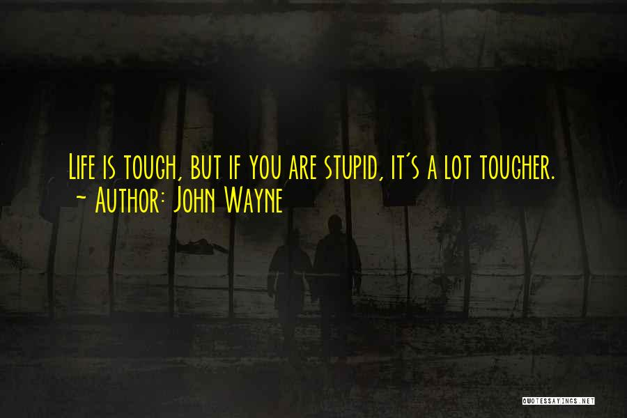 John Wayne Quotes: Life Is Tough, But If You Are Stupid, It's A Lot Tougher.