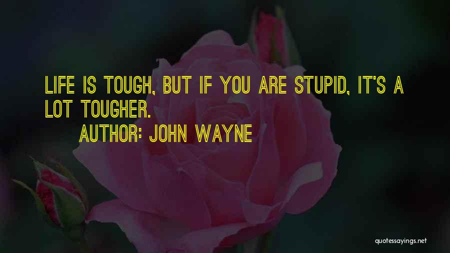 John Wayne Quotes: Life Is Tough, But If You Are Stupid, It's A Lot Tougher.