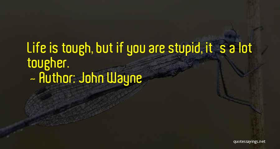 John Wayne Quotes: Life Is Tough, But If You Are Stupid, It's A Lot Tougher.