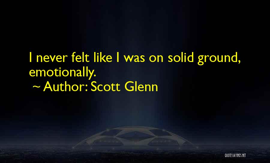 Scott Glenn Quotes: I Never Felt Like I Was On Solid Ground, Emotionally.