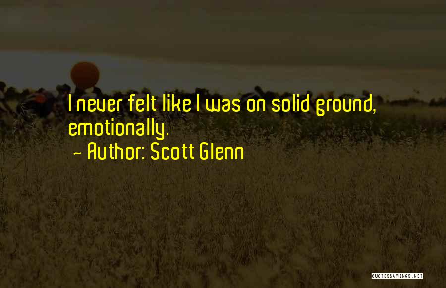 Scott Glenn Quotes: I Never Felt Like I Was On Solid Ground, Emotionally.