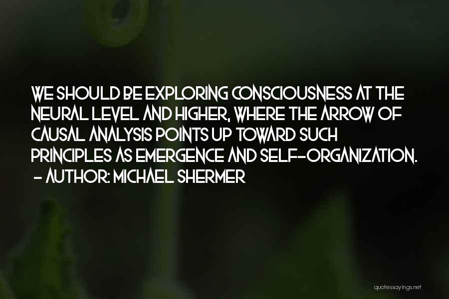 Michael Shermer Quotes: We Should Be Exploring Consciousness At The Neural Level And Higher, Where The Arrow Of Causal Analysis Points Up Toward