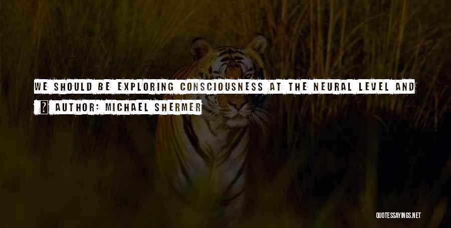 Michael Shermer Quotes: We Should Be Exploring Consciousness At The Neural Level And Higher, Where The Arrow Of Causal Analysis Points Up Toward