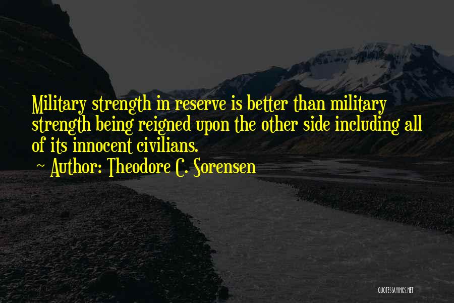 Theodore C. Sorensen Quotes: Military Strength In Reserve Is Better Than Military Strength Being Reigned Upon The Other Side Including All Of Its Innocent