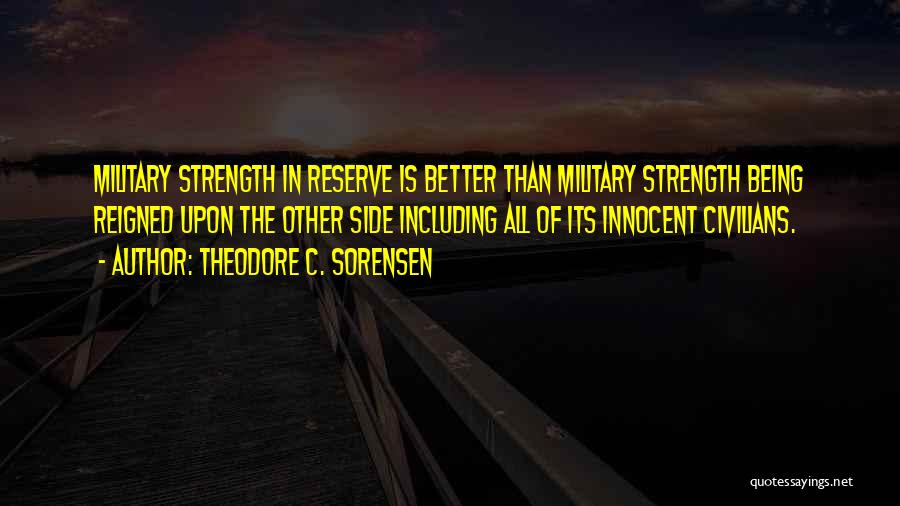 Theodore C. Sorensen Quotes: Military Strength In Reserve Is Better Than Military Strength Being Reigned Upon The Other Side Including All Of Its Innocent
