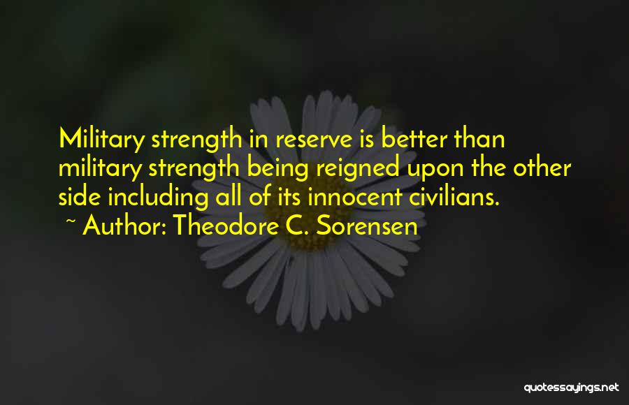 Theodore C. Sorensen Quotes: Military Strength In Reserve Is Better Than Military Strength Being Reigned Upon The Other Side Including All Of Its Innocent