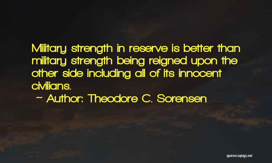 Theodore C. Sorensen Quotes: Military Strength In Reserve Is Better Than Military Strength Being Reigned Upon The Other Side Including All Of Its Innocent