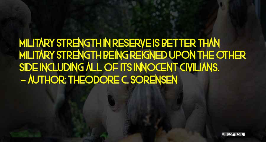 Theodore C. Sorensen Quotes: Military Strength In Reserve Is Better Than Military Strength Being Reigned Upon The Other Side Including All Of Its Innocent