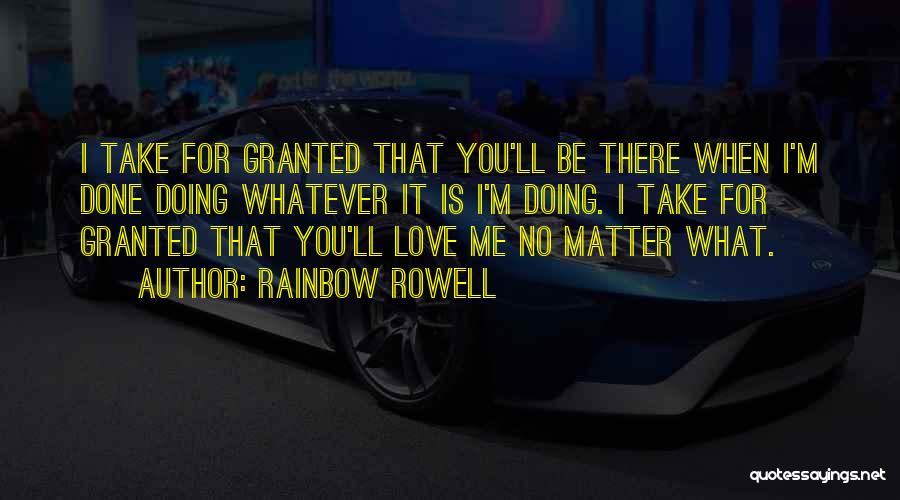 Rainbow Rowell Quotes: I Take For Granted That You'll Be There When I'm Done Doing Whatever It Is I'm Doing. I Take For