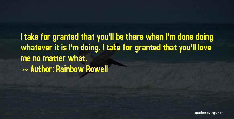 Rainbow Rowell Quotes: I Take For Granted That You'll Be There When I'm Done Doing Whatever It Is I'm Doing. I Take For