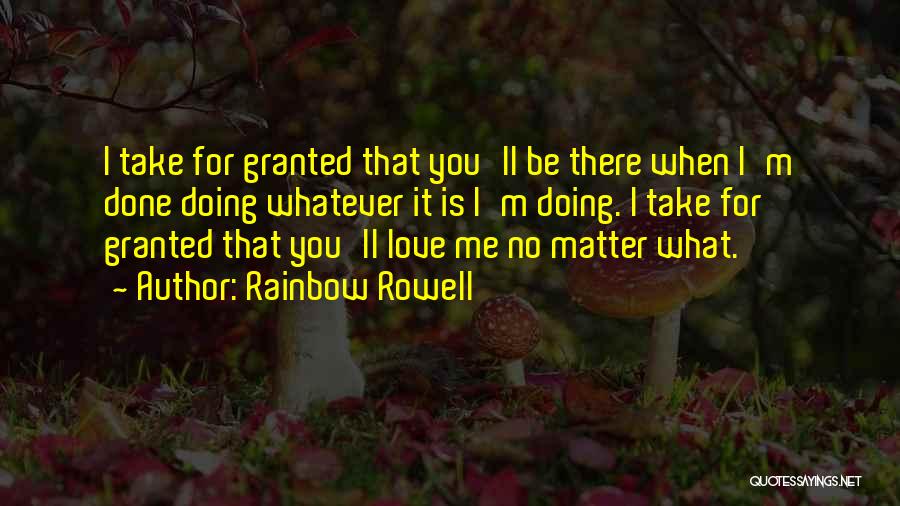 Rainbow Rowell Quotes: I Take For Granted That You'll Be There When I'm Done Doing Whatever It Is I'm Doing. I Take For