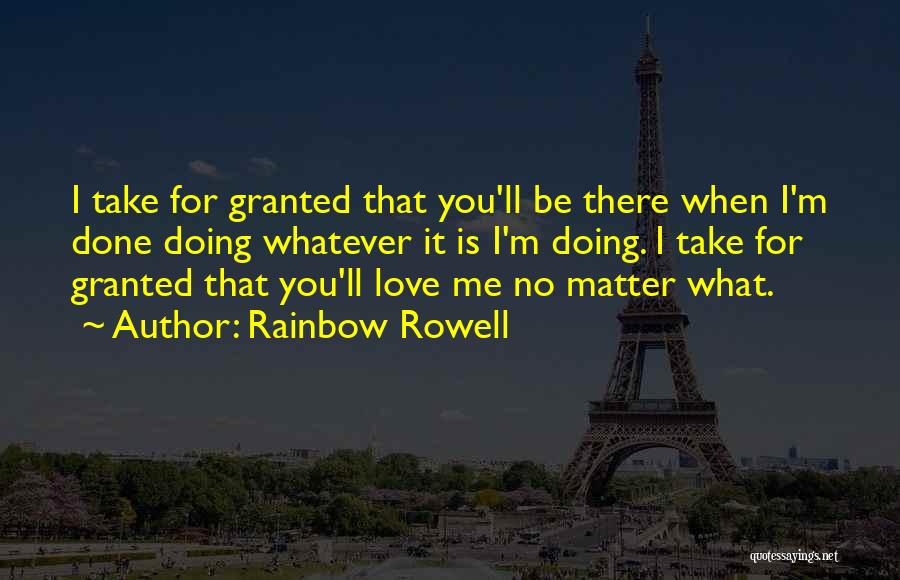 Rainbow Rowell Quotes: I Take For Granted That You'll Be There When I'm Done Doing Whatever It Is I'm Doing. I Take For