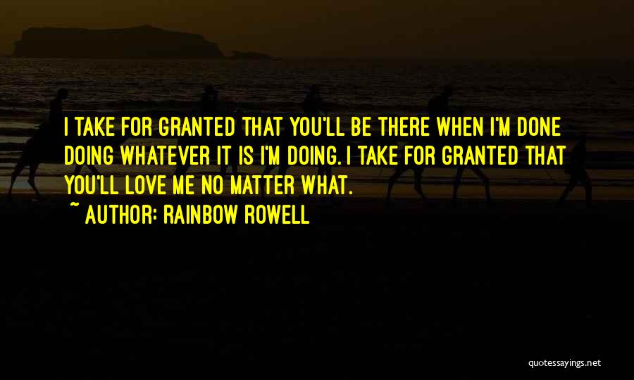 Rainbow Rowell Quotes: I Take For Granted That You'll Be There When I'm Done Doing Whatever It Is I'm Doing. I Take For