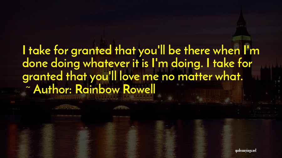 Rainbow Rowell Quotes: I Take For Granted That You'll Be There When I'm Done Doing Whatever It Is I'm Doing. I Take For