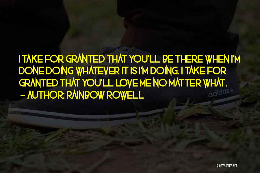 Rainbow Rowell Quotes: I Take For Granted That You'll Be There When I'm Done Doing Whatever It Is I'm Doing. I Take For