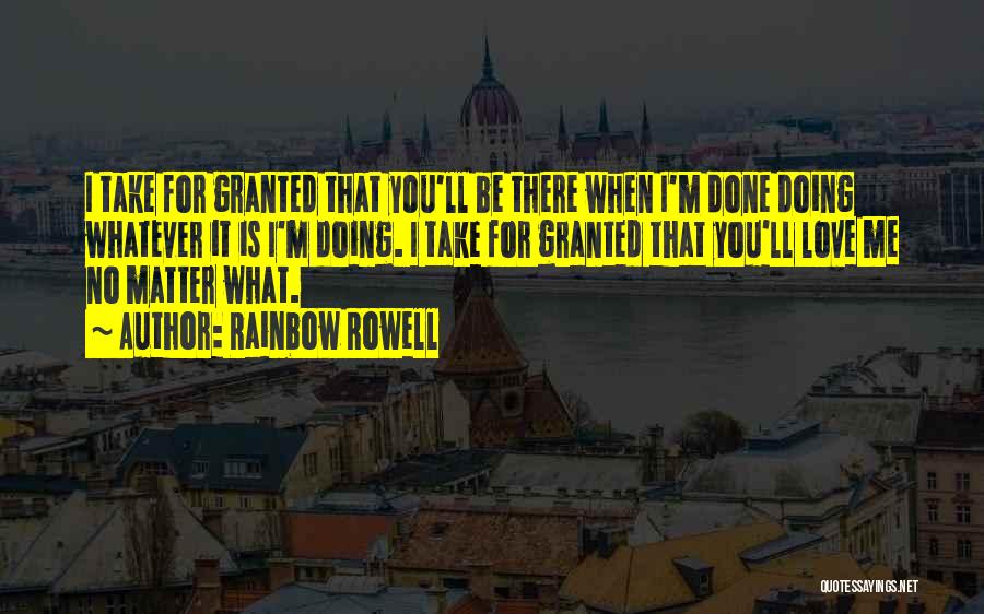 Rainbow Rowell Quotes: I Take For Granted That You'll Be There When I'm Done Doing Whatever It Is I'm Doing. I Take For